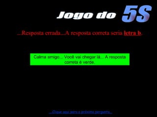 ...Resposta errada...A resposta correta seria  letra b . Calma amigo... Você vai chegar lá... A resposta correta é verde. ....Clique aqui para a próxima pergunta... 5S Jogo do 
