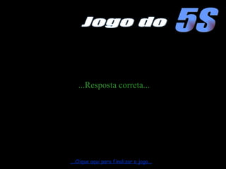 ...Resposta correta... ....Clique aqui para finalizar o jogo... 5S Jogo do 