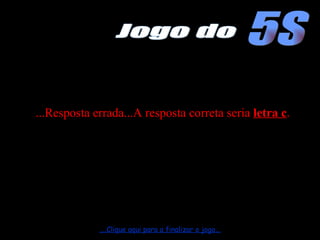 ...Resposta errada...A resposta correta seria  letra c . ....Clique aqui para a finalizar o jogo... 5S Jogo do 