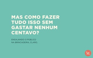 ENGAJANDO O PÚBLICO
NA BRINCADEIRA, CLARO.
MAS COMO FAZER
TUDO ISSO SEM
GASTAR NENHUM
CENTAVO?
 