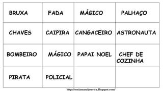 BRUXA FADA MÁGICO PALHAÇO
CHAVES CAIPIRA CANGACEIRO ASTRONAUTA
BOMBEIRO MÁGICO PAPAI NOEL CHEF DE
COZINHA
PIRATA POLICIAL
http://soniamaralpereira.blogspot.com/
 