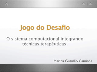 Jogo do Desaﬁo
O sistema computacional integrando
       técnicas terapêuticas.


                    Marina Gusmão Caminha
 