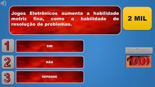 Jogos Eletrônicos aumenta a habilidade
motriz fina, como a habilidade de
resolução de problemas.
SIM
NÃO
DEPENDE
 