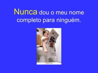 Nunca   dou o meu nome completo para ninguém. 