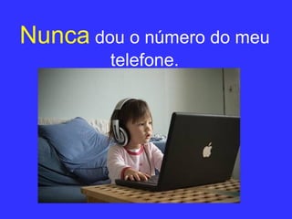 Nunca   dou o número do meu telefone. 
