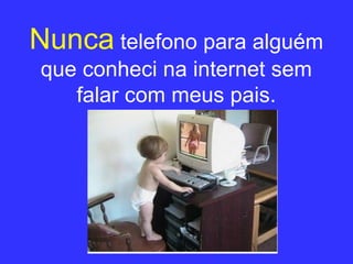 Nunca   telefono para alguém que conheci na internet sem falar com meus pais. 