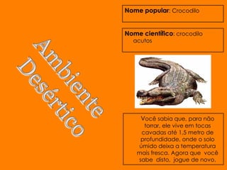 Nome popular: Crocodilo


Nome científico: crocodilo
  acutos




     Você sabia que, para não
      torrar, ele vive em tocas
     cavadas até 1,5 metro de
     profundidade, onde o solo
    úmido deixa a temperatura
    mais fresca. Agora que você
    sabe disto, jogue de novo.
 