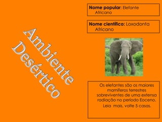 Nome popular: Elefante
  Africano

Nome científico: Loxodonta
  Africano




    Os elefantes são os maiores
        mamíferos terrestres
   sobreviventes de uma extensa
   radiação no período Eoceno.
      Leia mais, volte 5 casas.
 