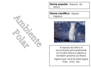 Nome popular: Raposa do
  ártico

Nome científico: alopex
  lagopus




       A raposa do ártico é
    encontrada principalmente
    na Tundra ártica e alpino e
    também próximo ao litoral.
   Agora que você já sabe jogue
         mais uma vez.
 