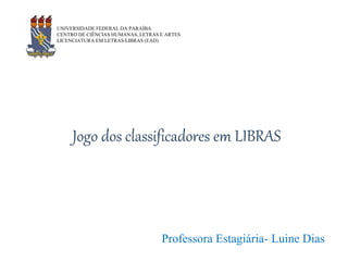 Jogo dos classificadores em LIBRAS
Professora Estagiária- Luine Dias
UNIVERSIDADE FEDERAL DA PARAÍBA
CENTRO DE CIÊNCIAS HUMANAS, LETRAS E ARTES
LICENCIATURA EM LETRAS/LIBRAS (EAD)
 