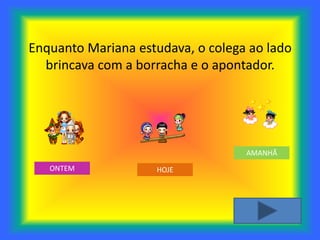 Enquanto Mariana estudava, o colega ao lado
  brincava com a borracha e o apontador.




                                   AMANHÃ
   ONTEM            HOJE
 