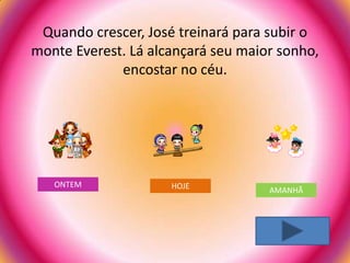 Quando crescer, José treinará para subir o
monte Everest. Lá alcançará seu maior sonho,
             encostar no céu.




   ONTEM             HOJE           AMANHÃ
 