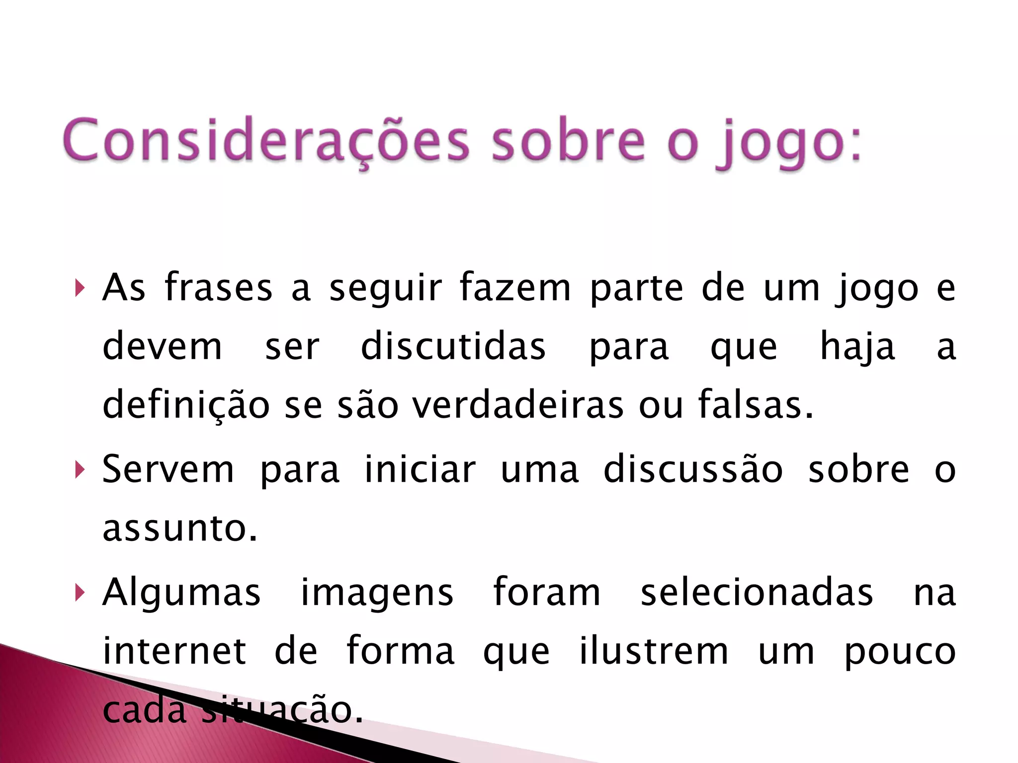 As frases a seguir fazem parte de um jogo e devem ser discutidas para que haja a definição se são verdadeiras ou falsas. Servem para iniciar uma discussão sobre o assunto. Algumas imagens foram selecionadas na internet de forma que ilustrem um pouco cada situação.