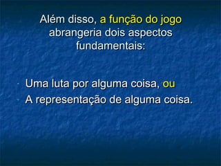 Além disso,Além disso, a função do jogoa função do jogo
abrangeria dois aspectosabrangeria dois aspectos
fundamentais:fundamentais:
- Uma luta por alguma coisa,Uma luta por alguma coisa, ouou
- A representação de alguma coisa.A representação de alguma coisa.
 