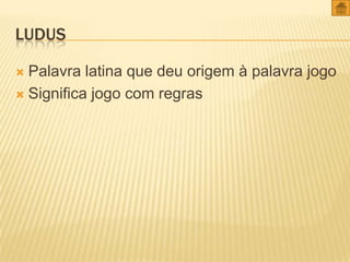 LUDUS
Palavra latina que deu origem à palavra jogo
 Significa jogo com regras


 