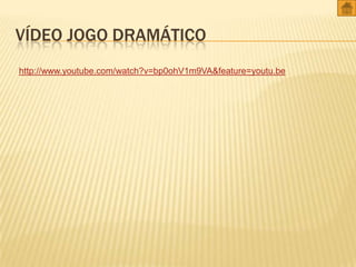 VÍDEO JOGO DRAMÁTICO
http://www.youtube.com/watch?v=bp0ohV1m9VA&feature=youtu.be

 