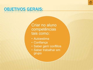 OBJETIVOS GERAIS:

Criar no aluno
competências
tais como:
•
•
•
•

Autoestima
Confiança
Saber gerir conflitos
Saber trabalhar em
grupo

 