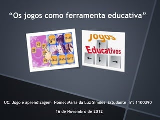 “Os jogos como ferramenta educativa”
16 de Novembro de 2012
UC: Jogo e aprendizagem Nome: Maria da Luz Simões Estudante nº: 1100390
 