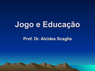 Jogo e Educação Prof. Dr. Alcides Scaglia 