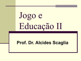 Jogo e Educação II   Prof. Dr. Alcides Scaglia 