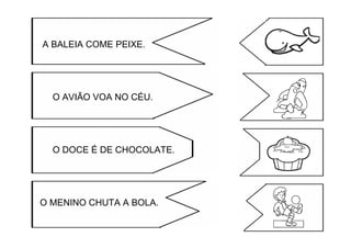A BALEIA COME PEIXE.
O AVIÃO VOA NO CÉU.
O DOCE É DE CHOCOLATE.
O MENINO CHUTA A BOLA.
 