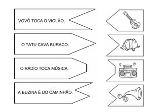 VOVÔ TOCA O VIOLÃO.
O TATU CAVA BURACO.
O RÁDIO TOCA MÚSICA.
A BUZINA É DO CAMINHÃO.
 
