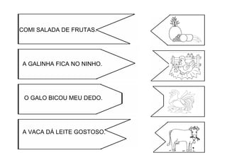 COMI SALADA DE FRUTAS.
A GALINHA FICA NO NINHO.
O GALO BICOU MEU DEDO.
A VACA DÁ LEITE GOSTOSO.
 