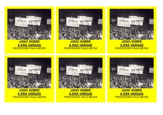 JOGO SOBRE
A ERA VARGAS
PROFESSORA PAULA MEYER
JOGO SOBRE
A ERA VARGAS
PROFESSORA PAULA MEYER
JOGO SOBRE
A ERA VARGAS
PROFESSORA PAULA MEYER
JOGO SOBRE
A ERA VARGAS
PROFESSORA PAULA MEYER
JOGO SOBRE
A ERA VARGAS
PROFESSORA PAULA MEYER
JOGO SOBRE
A ERA VARGAS
PROFESSORA PAULA MEYER
 