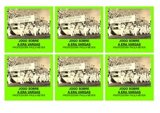 JOGO SOBRE
A ERA VARGAS
PROFESSORA PAULA MEYER
JOGO SOBRE
A ERA VARGAS
PROFESSORA PAULA MEYER
JOGO SOBRE
A ERA VARGAS
PROFESSORA PAULA MEYER
JOGO SOBRE
A ERA VARGAS
PROFESSORA PAULA MEYER
JOGO SOBRE
A ERA VARGAS
PROFESSORA PAULA MEYER
JOGO SOBRE
A ERA VARGAS
PROFESSORA PAULA MEYER
 
