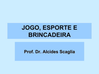 JOGO, ESPORTE E BRINCADEIRA Prof. Dr. Alcides Scaglia 