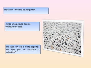 Indica um sinónimo de perguntar.
 Indica um sinónimo de perguntar.




 Indica uma palavra da área
  Indica uma palavra da área
 vocabular de casa.
  vocabular de casa.




  Na frase “O cão éé muito esperto”
   Na frase “O cão muito esperto”
  em que grau se encontra o
   em que grau se encontra o
  adjectivo?
   adjectivo?
 