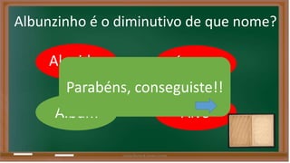 Albunzinho é o diminutivo de que nome? 
Alguidar Álbunz 
Parabéns, conseguiste!! 
Albúm Alvo 
Liliana Nunes & Soraia Correia 
 