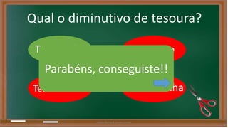 Qual o diminutivo de tesoura? 
Tesourinha Tesourão 
Parabéns, conseguiste!! 
Tesourazinha 
Tesourarinha 
Liliana Nunes & Soraia Correia 
 