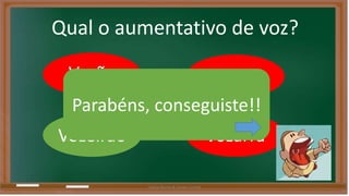 Qual o aumentativo de voz? 
Vozão Vozona 
Parabéns, conseguiste!! 
Vozeirão Vozarra 
Liliana Nunes & Soraia Correia 
 