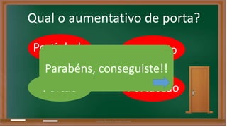 Qual o aumentativo de porta? 
Portinhola Porteirão 
Parabéns, conseguiste!! 
Portão Portãozão 
Liliana Nunes & Soraia Correia 
 