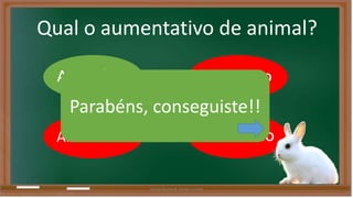 Qual o aumentativo de animal? 
Animalejo Animalão 
Parabéns, conseguiste!! 
Animalinho 
animalzão 
Liliana Nunes & Soraia Correia 
 