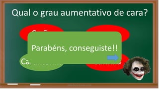 Qual o grau aumentativo de cara? 
Carão Carona 
Parabéns, conseguiste!! 
Carantonha Carinha 
Liliana Nunes & Soraia Correia 
 