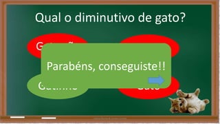 Qual o diminutivo de gato? 
Gatarrão Gata 
Parabéns, conseguiste!! 
Gatinho Gato 
Liliana Nunes & Soraia Correia 
 