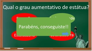 Qual o grau aumentativo de estátua? 
Estatuão Estátua grande 
Parabéns, conseguiste!! 
Estátuazona 
Estátuazorra 
Liliana Nunes & Soraia Correia 
 