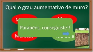 Qual o grau aumentativo de muro? 
Murinho 
Parabéns, conseguiste!! 
Murozão 
Muro 
Muralha 
Liliana Nunes & Soraia Correia 
 