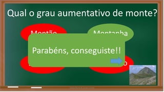 Qual o grau aumentativo de monte? 
Montão Montanha 
Parabéns, conseguiste!! 
Montinho 
Montezão 
Liliana Nunes & Soraia Correia 
 