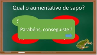 Qual o aumentativo de sapo? 
Saparrão Sapito 
Parabéns, conseguiste!! 
Sapinho 
Sapão 
Liliana Nunes & Soraia Correia 
 