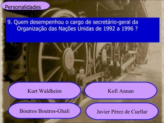 Personalidades 9. Quem desempenhou o cargo de secretário-geral da Organização das Nações Unidas de 1992 a 1996 ? Kurt Waldheim Kofi Annan Boutros Boutros-Ghali Javier Pérez de Cuellar 