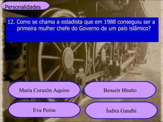 Personalidades 12. Como se chama a estadista que em 1988 conseguiu ser a primeira mulher chefe do Governo de um país islâmico? Maria Corazón Aquino Benazir Bhutto Eva Perón Índira Gandhi 