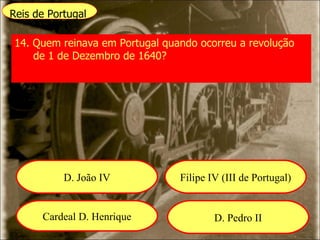 Reis de Portugal 14. Quem reinava em Portugal quando ocorreu a revolução de 1 de Dezembro de 1640? D. João IV Filipe IV (III de Portugal) Cardeal D. Henrique D. Pedro II 