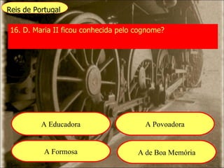Reis de Portugal 16. D. Maria II ficou conhecida pelo cognome? A Educadora A Povoadora A Formosa A de Boa Memória 