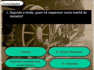 Curiosidades 1. Segundo a lenda, quem irá reaparecer numa manhã de nevoeiro? Camões D. Afonso Henriques Napoleão montado num  cavalo Branco D. Sebastião 