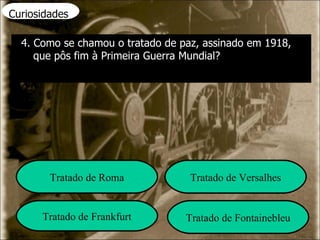 Curiosidades 4. Como se chamou o tratado de paz, assinado em 1918, que pôs fim à Primeira Guerra Mundial? Tratado de Roma Tratado de Versalhes Tratado de Frankfurt Tratado de Fontainebleu 