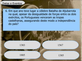 Datas e Eventos 6. Em que ano teve lugar a célebre Batalha de Aljubarrota na qual, apesar da desigualdade de forças entre os dois exércitos, os Portugueses venceram as tropas castelhanas, assegurando deste modo a independência do país? 1383 1567 1885 1385 