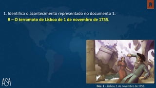 1. Identifica o acontecimento representado no documento 1.
R – O terramoto de Lisboa de 1 de novembro de 1755.
Doc. 1 – Lisboa, 1 de novembro de 1755.
 